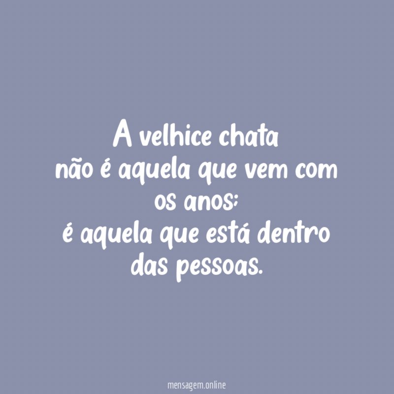 A velhice chata não é aquela que vem com os anos
