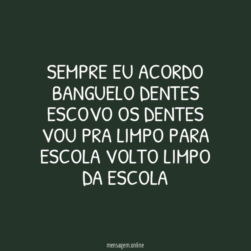 sempre eu acordo banguelo dentes escovo os dentes vou pra