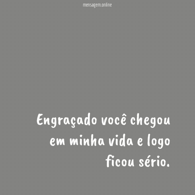 Engraçado você chegou em minha vida e logo ficou sério