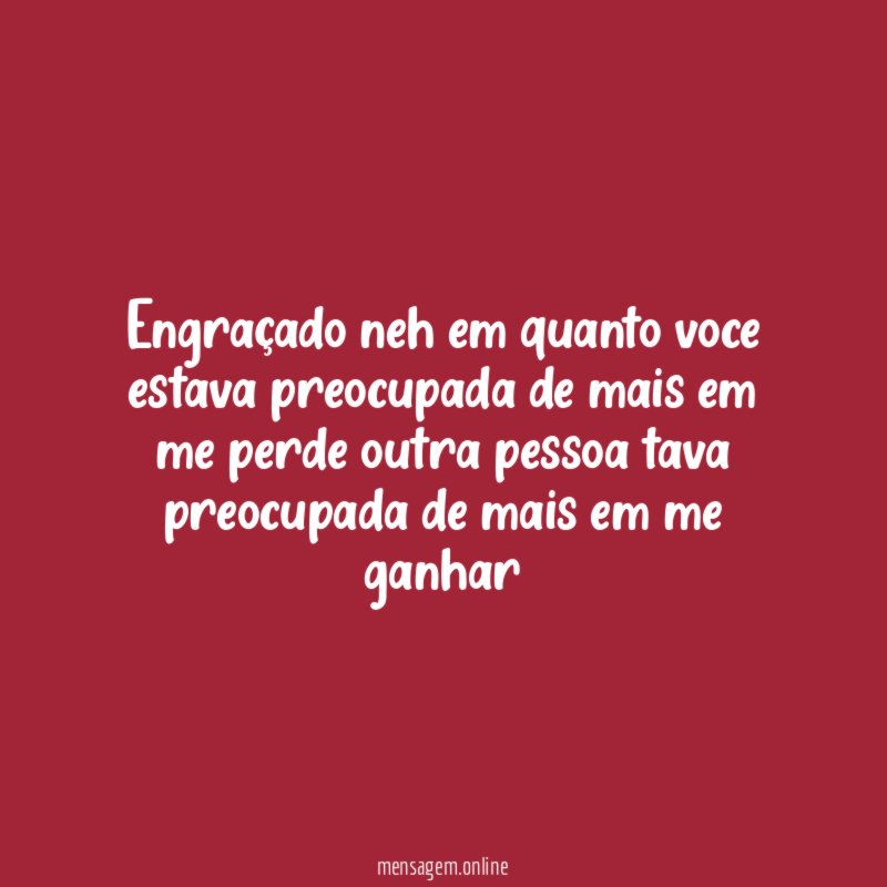 Engraçado neh em quanto voce estava preocupada de