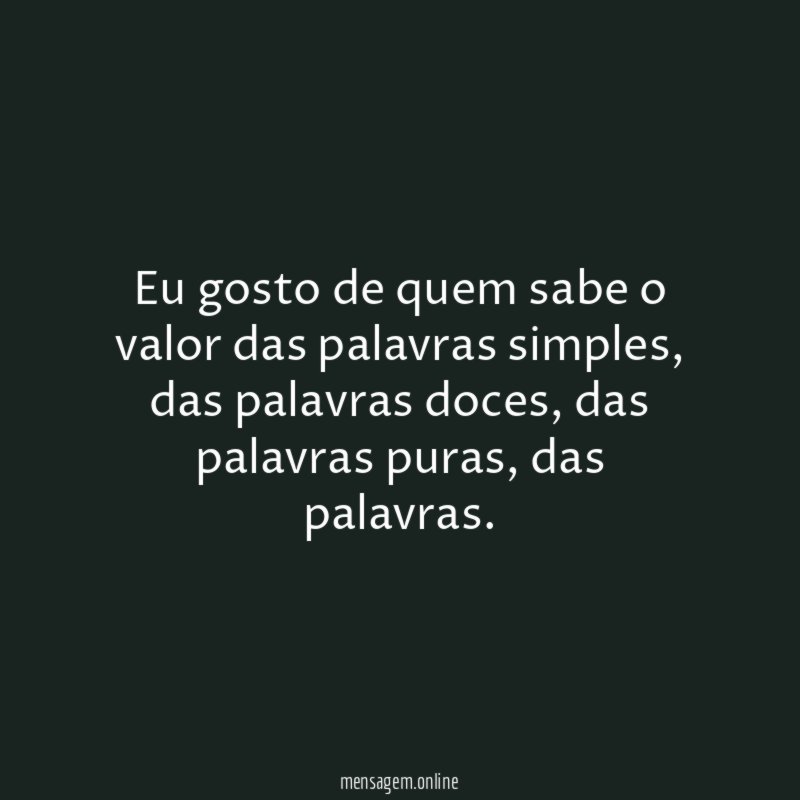 Eu gosto de quem sabe o valor das palavras simples