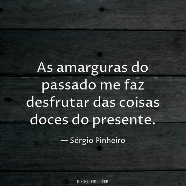 As amarguras do passado me faz desfrutar das coisas doces do presente