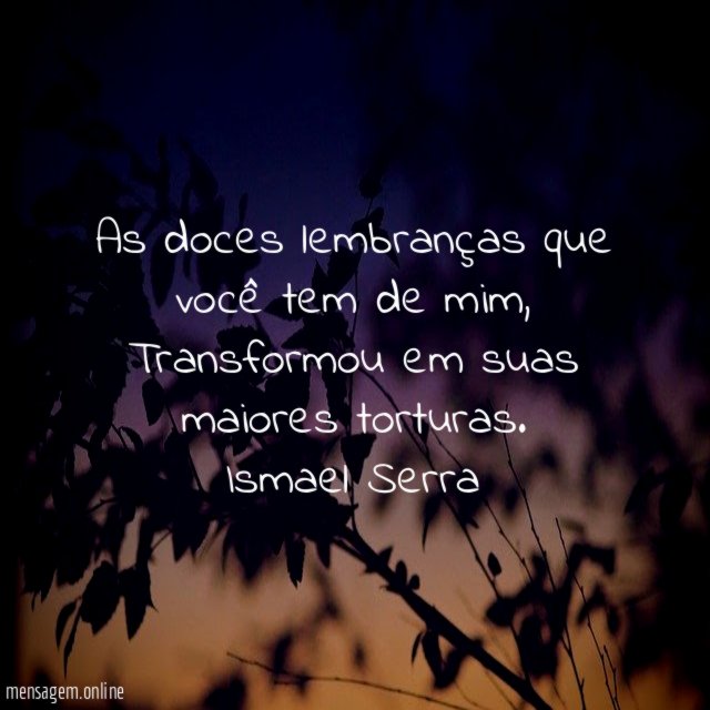 As doces lembranças que você tem de mim,
Transformou em suas maiores torturas.