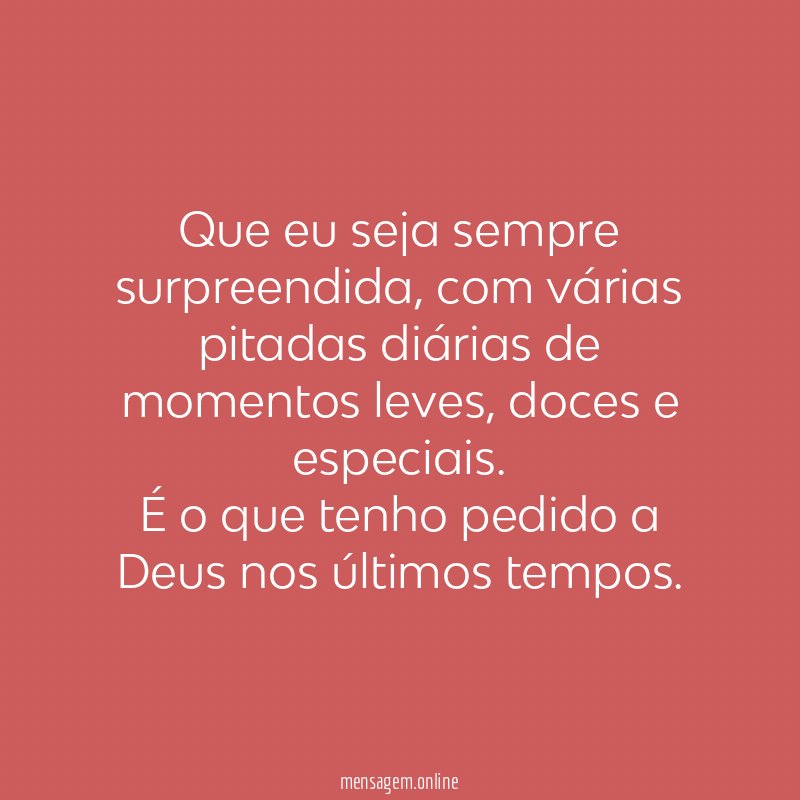 Que eu seja sempre surpreendida, com várias pitadas diárias de momentos leves, doces e especiais.
