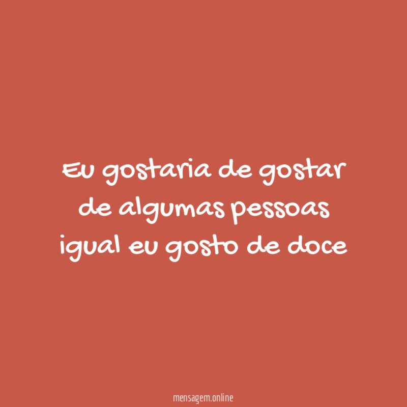 Eu gostaria de gostar de algumas pessoas igual eu gosto de doce"