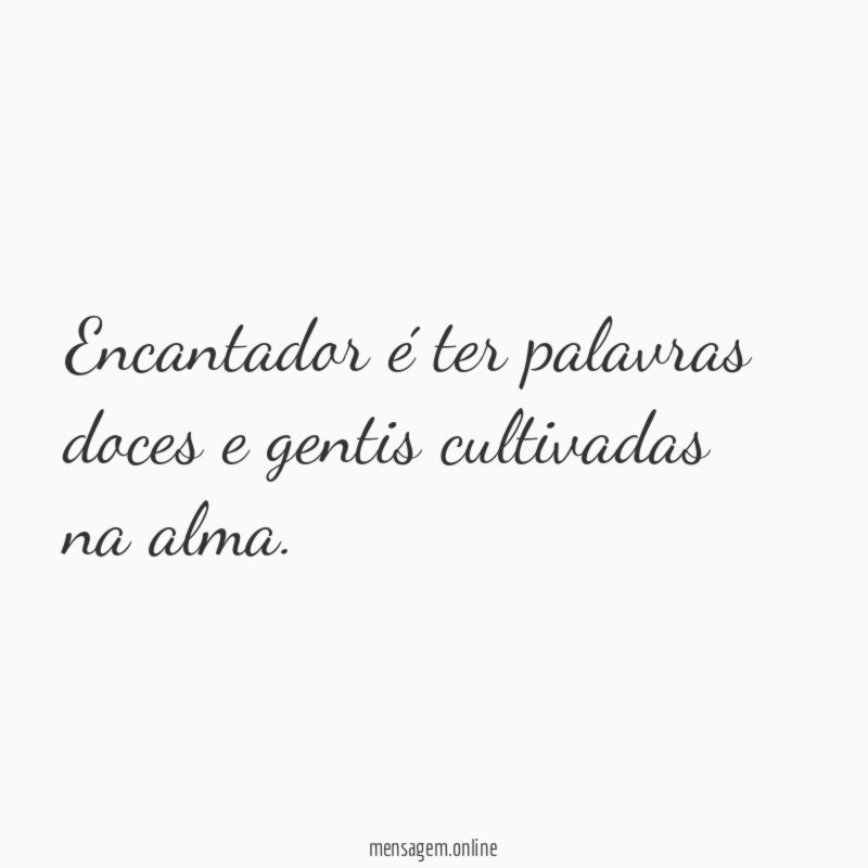 Encantador é ter palavras doces e gentis cultivadas na alma