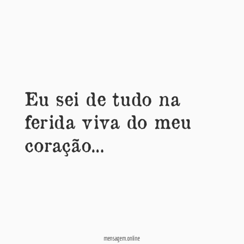 Eu sei de tudo na ferida viva do meu coração