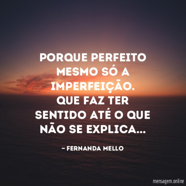 Porque perfeito mesmo só a imperfeição