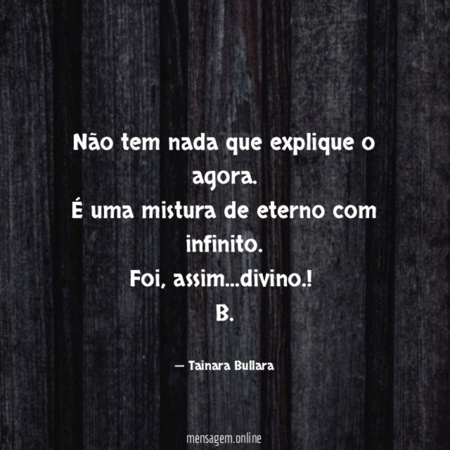 Não tem nada que explique o agora.
É uma mistura de eterno com infinito.
Foi, assim…divino.!