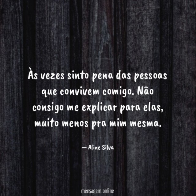 Às vezes sinto pena das pessoas que convivem comigo