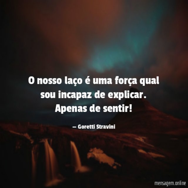 O nosso laço é uma força qual sou incapaz de explicar