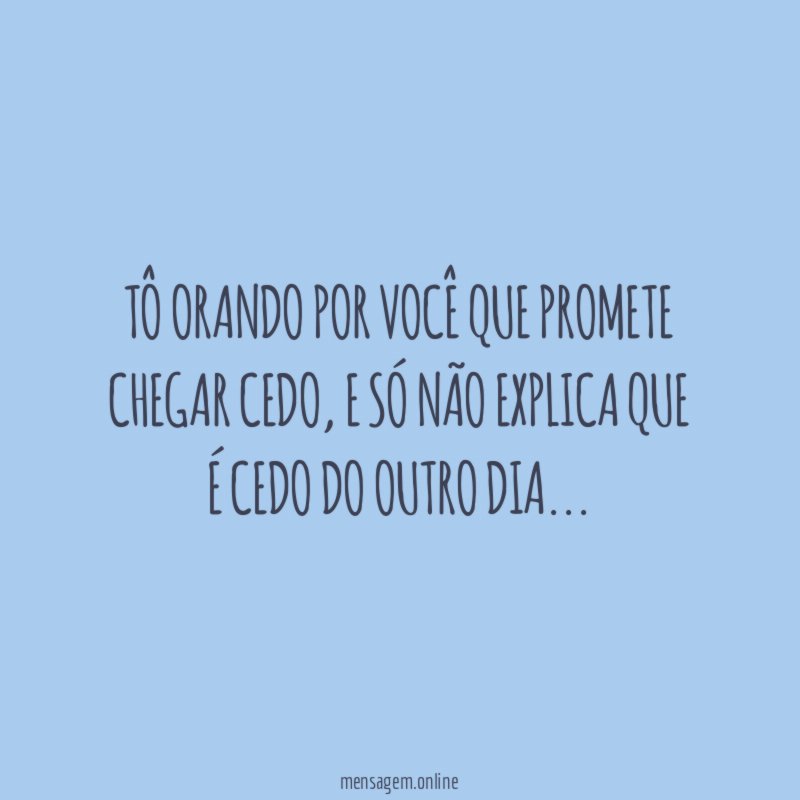 Tô orando por você que promete chegar cedo