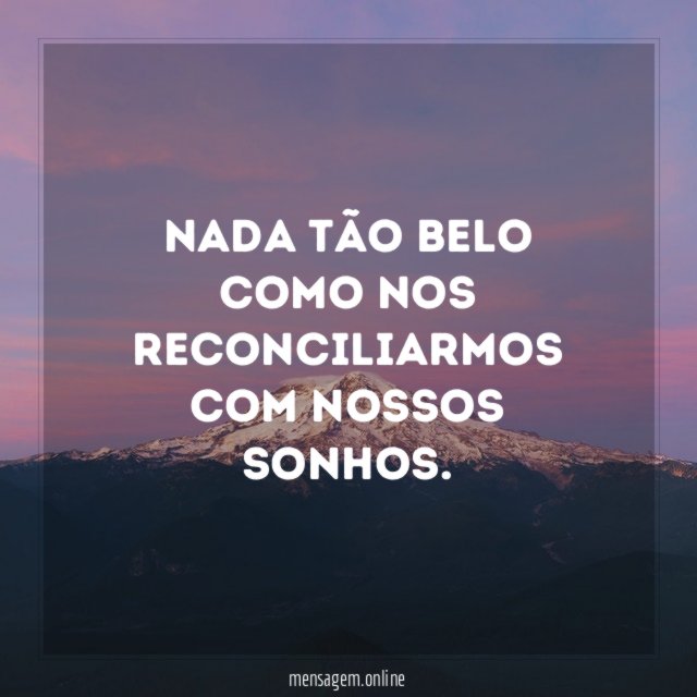 Nada tão belo como nos reconciliarmos com nossos sonhos