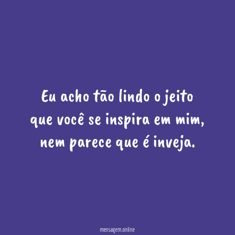 Eu acho tão lindo o jeito que você