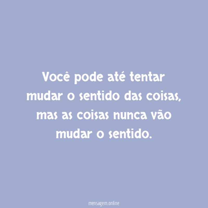 Você pode até tentar mudar o sentido das coisas