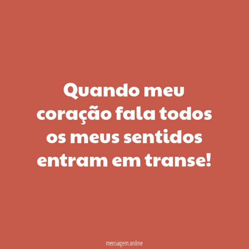 Quando meu coração fala todos os meus sentidos entram em transe
