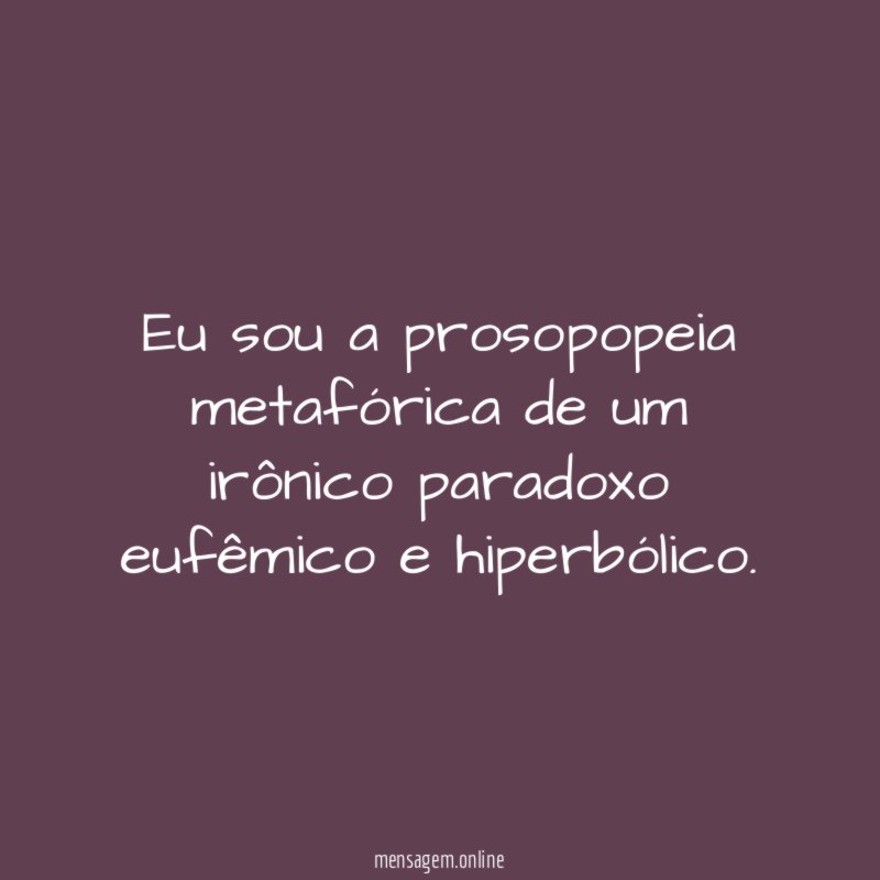 Eu sou a prosopopeia metafórica de um irônico