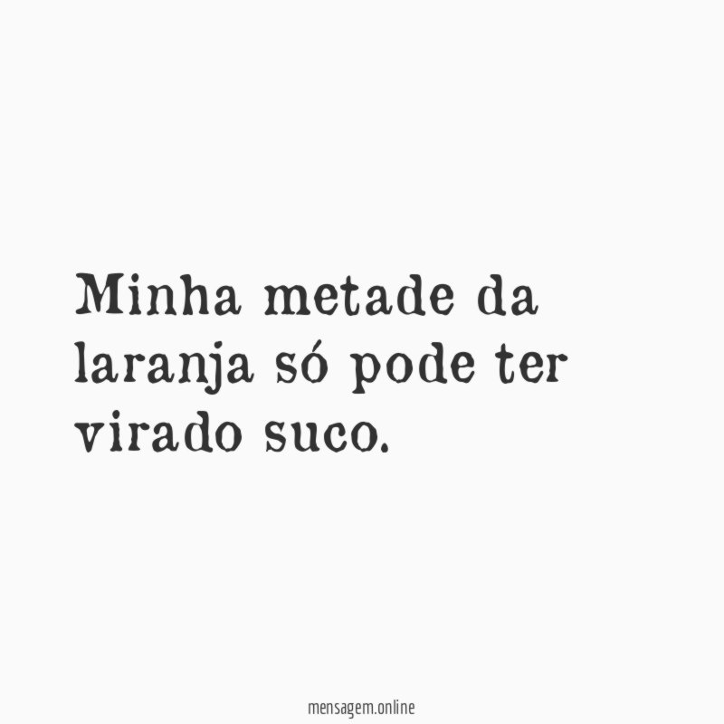 Minha metade da laranja só pode ter virado suco