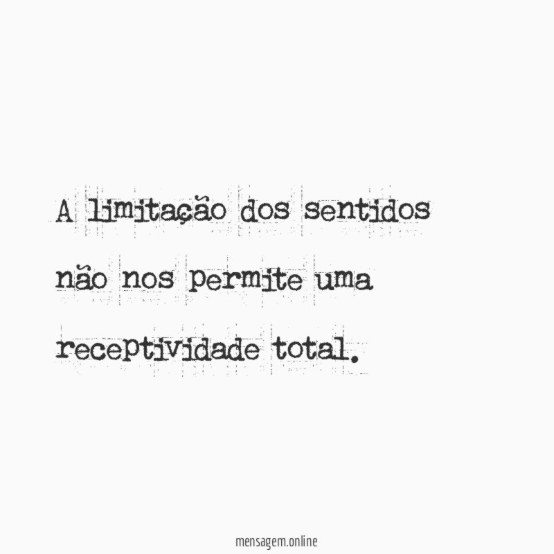 A limitação dos sentidos não nos permite uma receptividade total