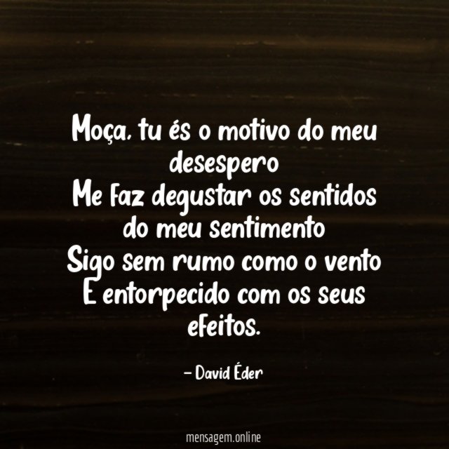 Moça, tu és o motivo do meu desespero
Me faz degustar os sentidos do meu sentimento