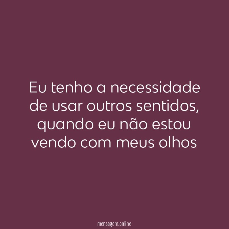Eu tenho a necessidade de usar outros sentidos