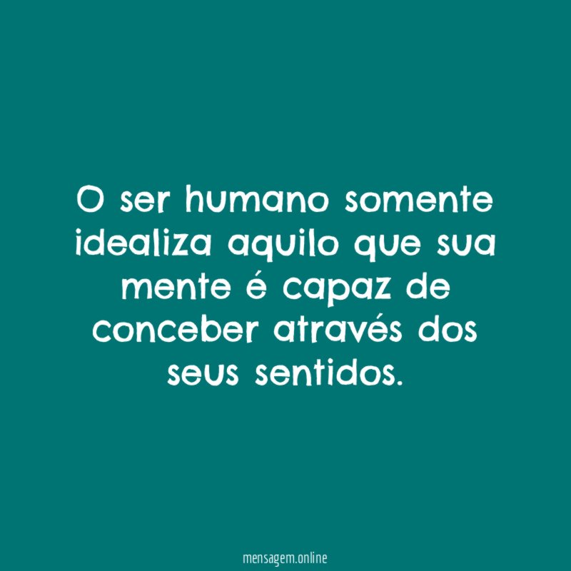 O ser humano somente idealiza aquilo que sua
