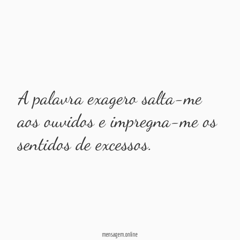 A palavra exagero salta-me aos ouvidos e impregna-me os sentidos de excessos