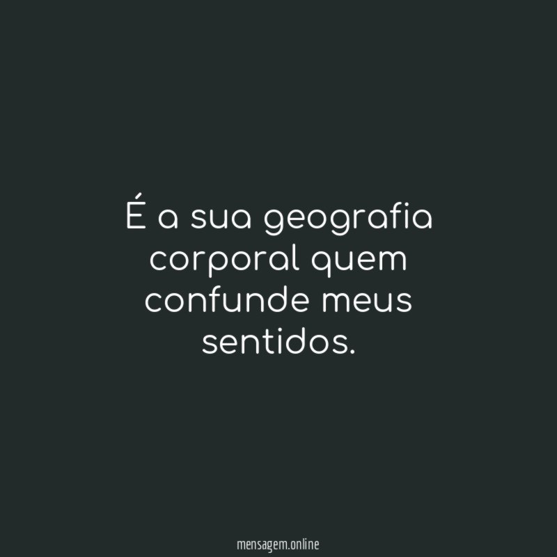 É a sua geografia corporal quem confunde meus sentidos