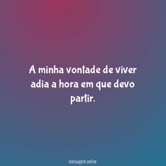 A minha vontade de viver adia a hora em que devo partir
