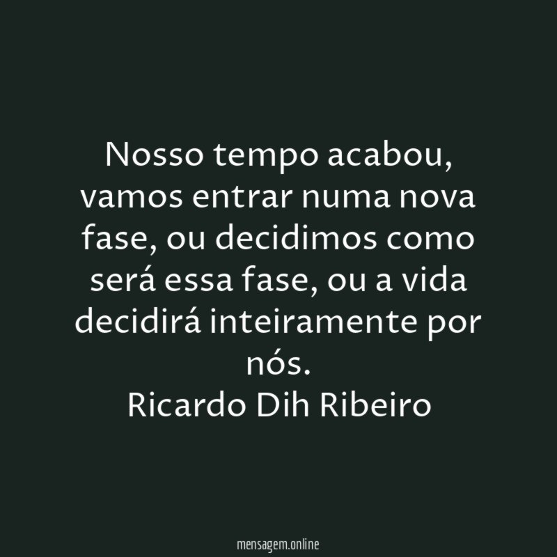 Nosso tempo acabou, vamos entrar numa nova fase, ou decidimos como será essa fase, ou a vida decidirá inteiramente por nós.