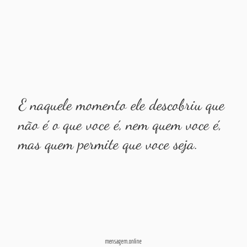E naquele momento ele descobriu que não é o que voce é