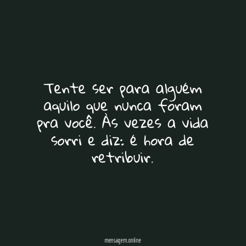 Tente ser para alguém aquilo que nunca foram pra você