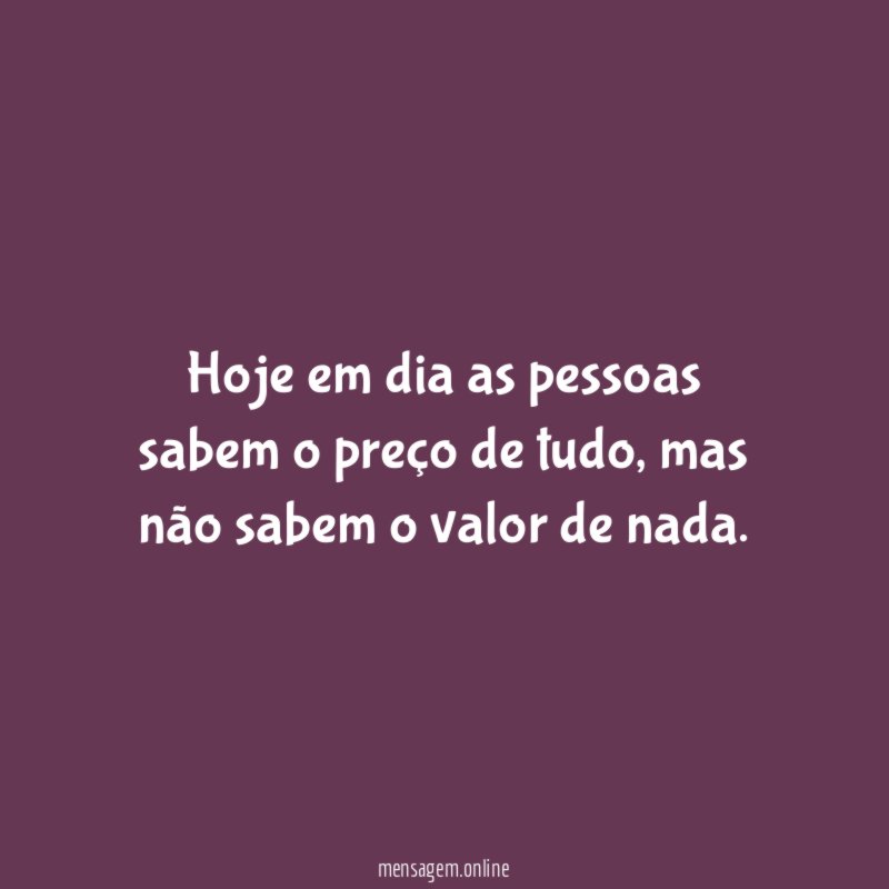 Hoje em dia as pessoas sabem o preço de tudo