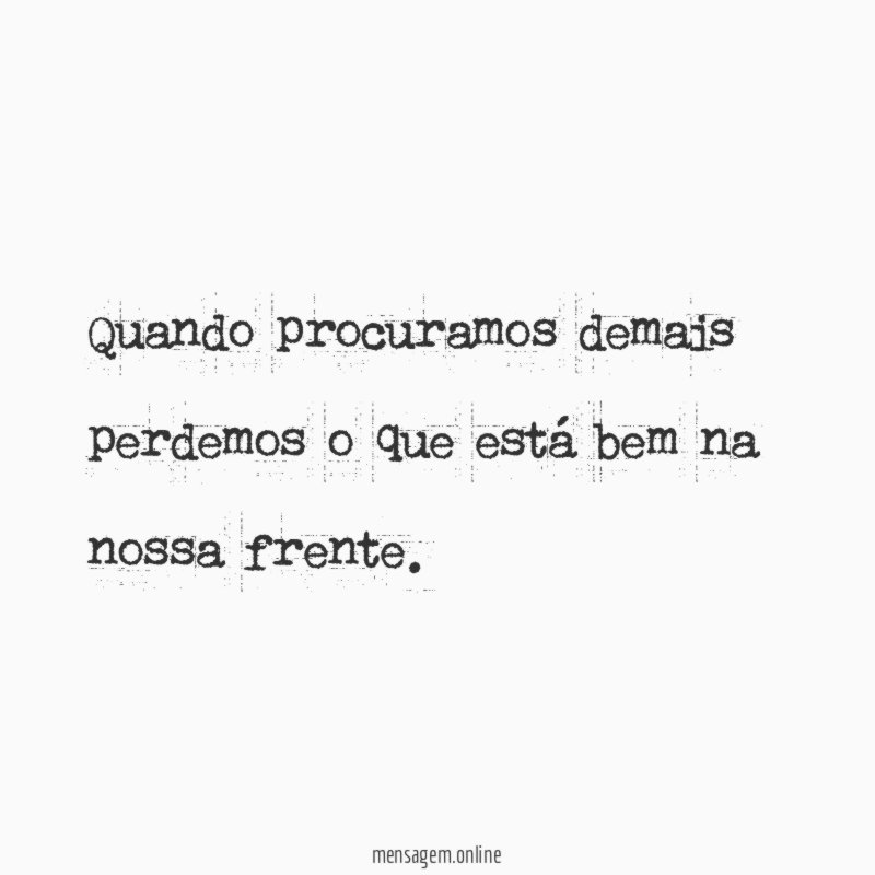 Quando procuramos demais perdemos o que está bem na nossa frente