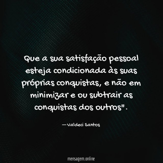 Que a sua satisfação pessoal esteja condicionada às