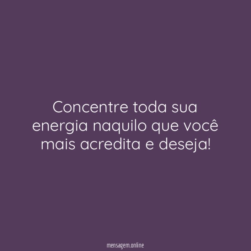 Concentre toda sua energia naquilo que você mais acredita e deseja