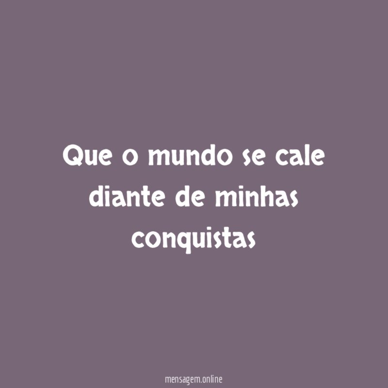 Que o mundo se cale diante de minhas conquistas