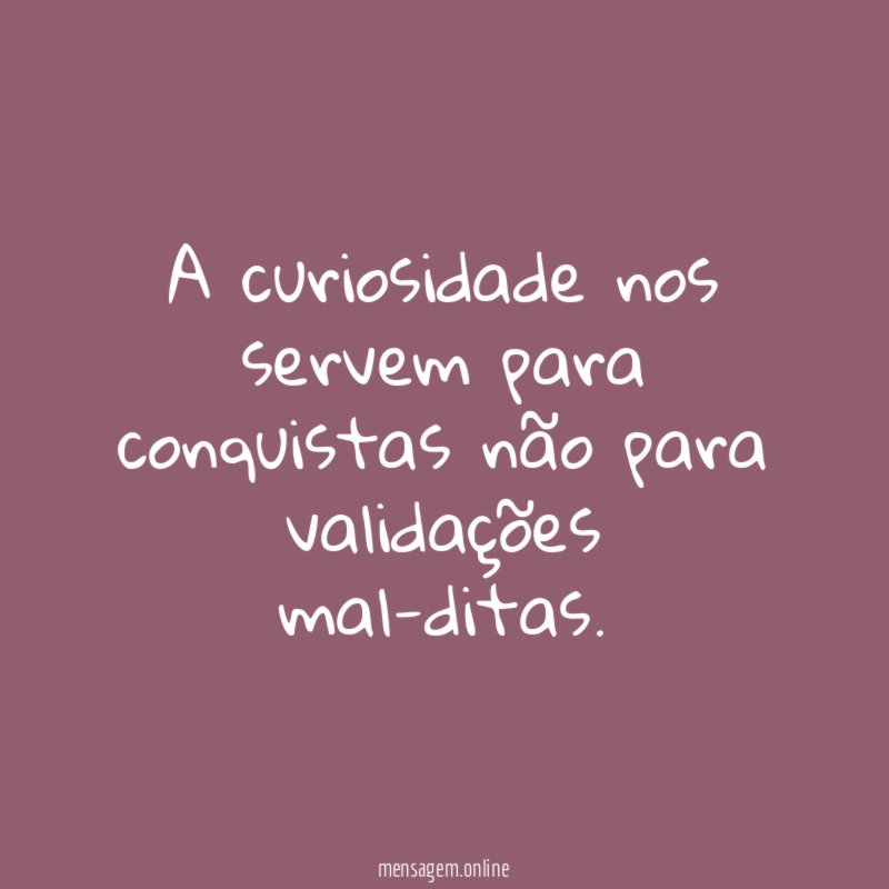 A curiosidade nos servem para conquistas não para validações mal-ditas
