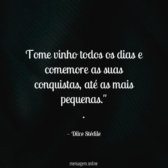 "Tome vinho todos os dias e comemore as suas conquistas, até as mais pequenas."