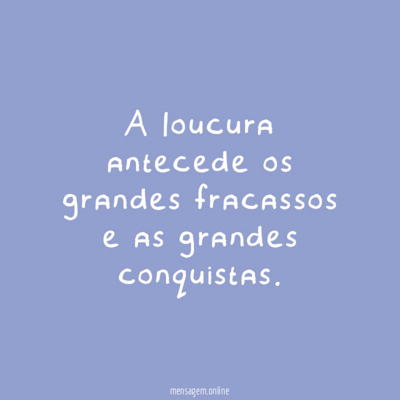 A loucura antecede os grandes fracassos e as grandes conquistas