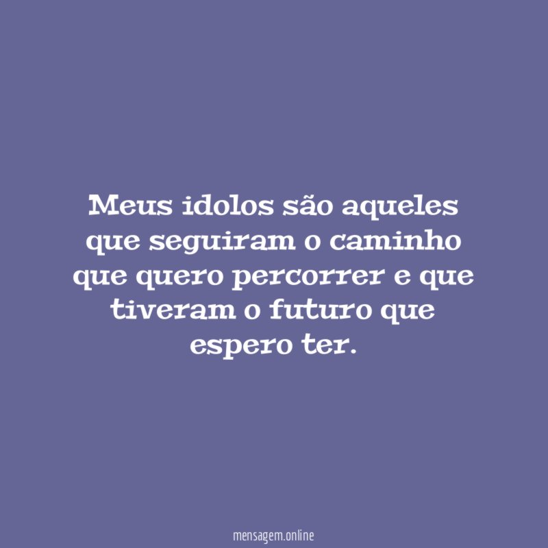Meus idolos são aqueles que seguiram o caminho