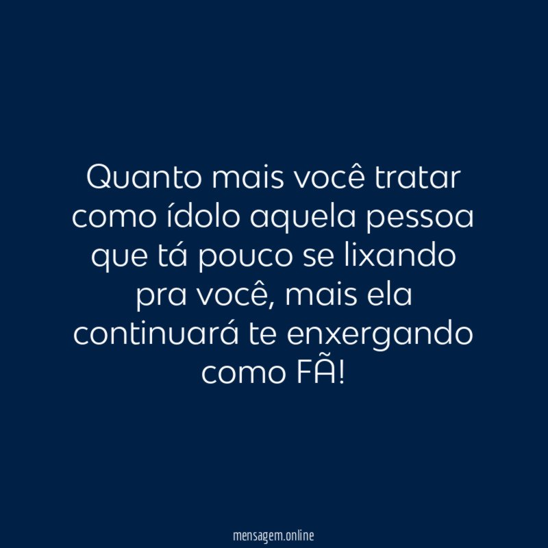 Quanto mais você tratar como ídolo aquela pessoa