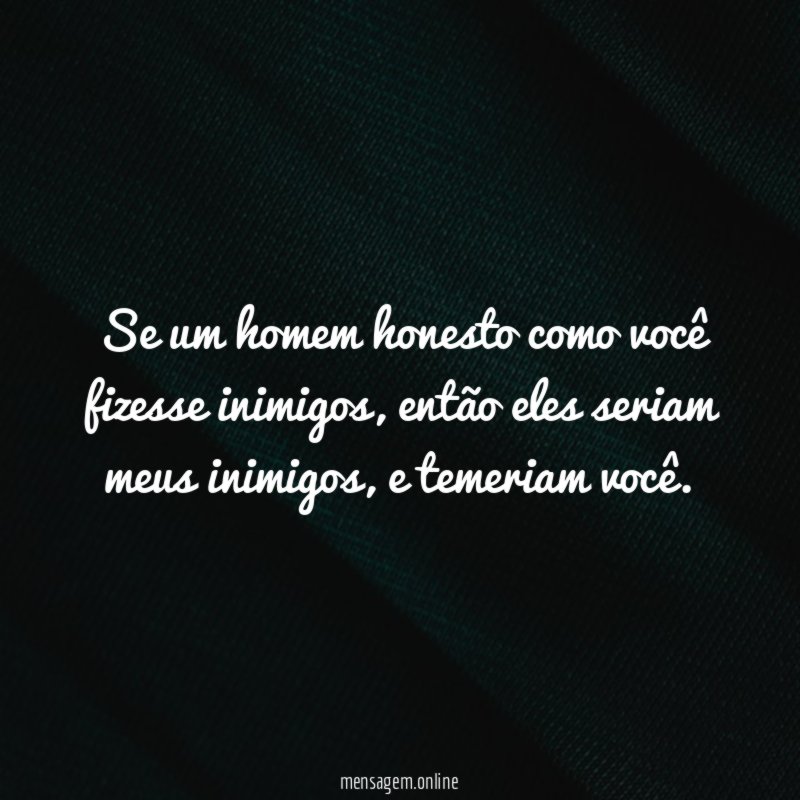 Se um homem honesto como você fizesse inimigos