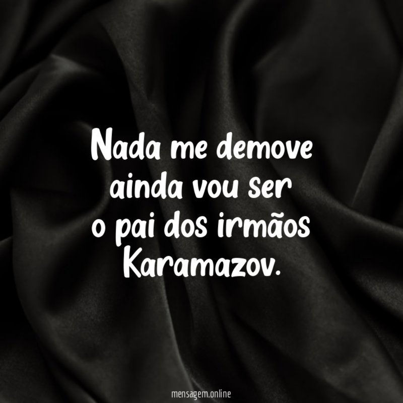 nada me demove ainda vou ser o pai dos irmãos Karamazov