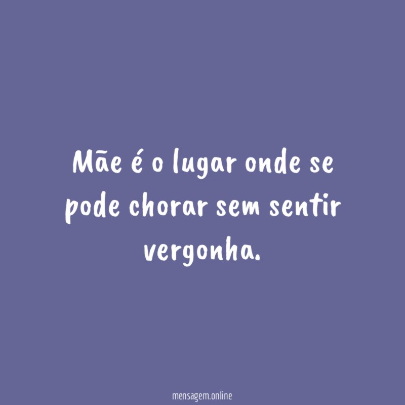 Mãe é o lugar onde se pode chorar sem sentir vergonha