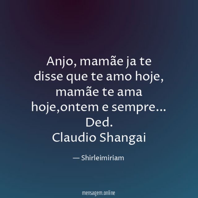 Anjo, mamãe ja te disse que te amo hoje, mamãe te ama hoje,ontem e sempre…