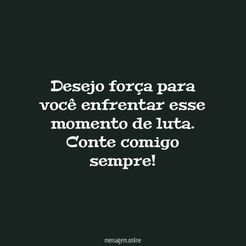 Desejo força para você enfrentar esse momento de luta