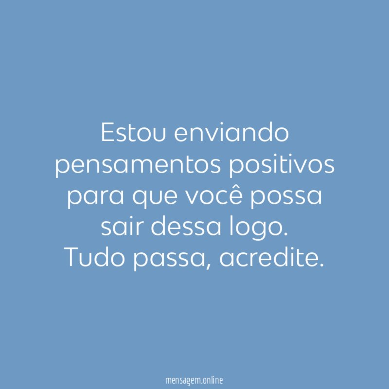 Estou enviando pensamentos positivos para que você possa sair dessa logo