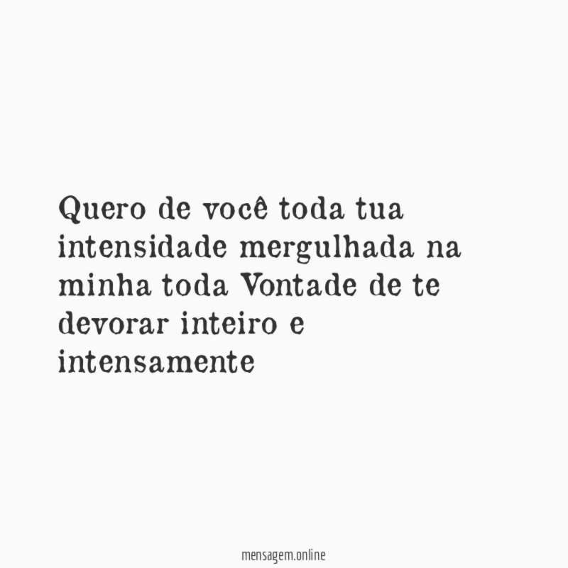 Quero de você toda tua intensidade mergulhada na