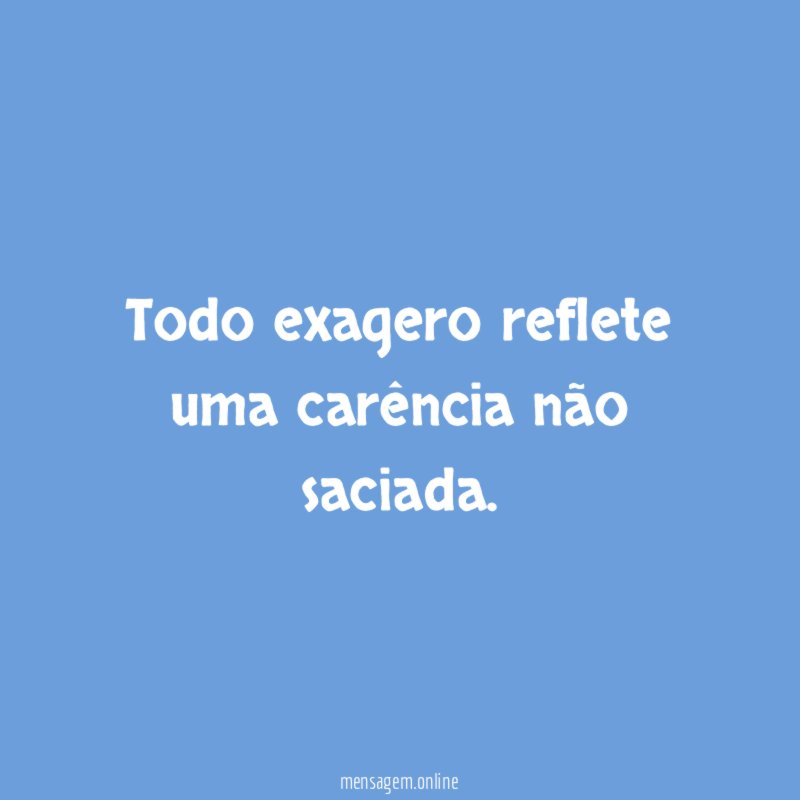 Todo exagero reflete uma carência não saciada